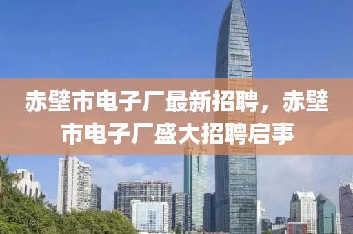 赤壁市電子廠最新招聘，赤壁市電子廠盛大招聘啟事