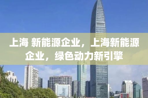 上海 新能源企業(yè)，上海新能源企業(yè)，綠色動力新引擎