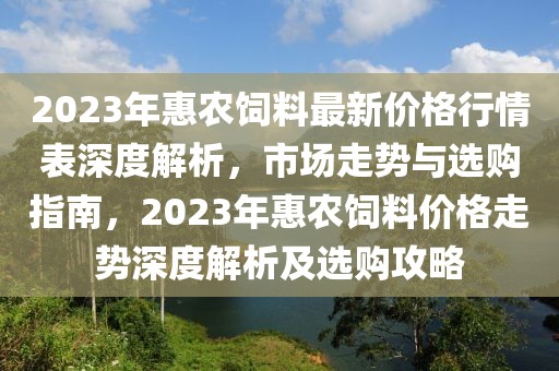 2023年惠農(nóng)飼料最新價(jià)格行情表深度解析，市場走勢與選購指南，2023年惠農(nóng)飼料價(jià)格走勢深度解析及選購攻略