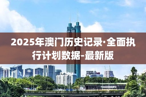 2025年澳門歷史記錄·全面執(zhí)行計劃數(shù)據(jù)-最新版