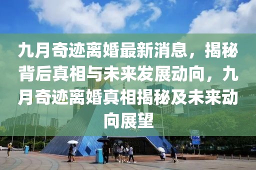 九月奇跡離婚最新消息，揭秘背后真相與未來發(fā)展動向，九月奇跡離婚真相揭秘及未來動向展望