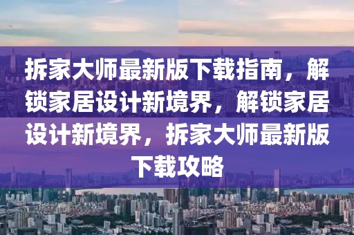 拆家大師最新版下載指南，解鎖家居設計新境界，解鎖家居設計新境界，拆家大師最新版下載攻略