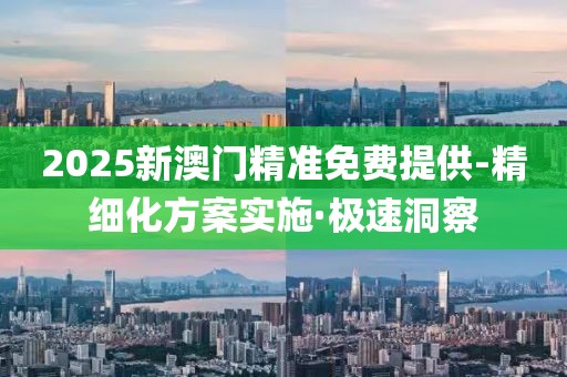 2025新澳門精準(zhǔn)免費提供-精細(xì)化方案實施·極速洞察