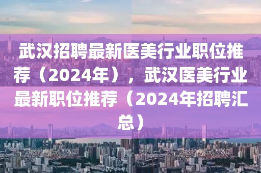 武漢招聘最新醫(yī)美行業(yè)職位推薦（2024年），武漢醫(yī)美行業(yè)最新職位推薦（2024年招聘匯總）