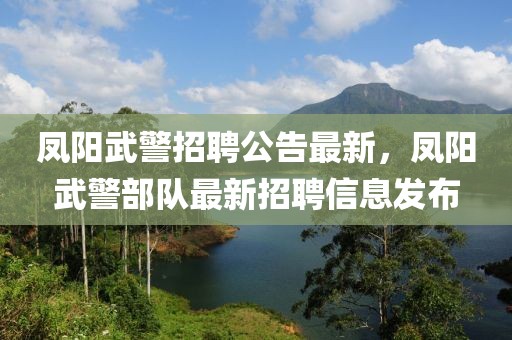 鳳陽武警招聘公告最新，鳳陽武警部隊最新招聘信息發(fā)布