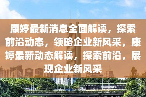 康婷最新消息全面解讀，探索前沿動態(tài)，領(lǐng)略企業(yè)新風(fēng)采，康婷最新動態(tài)解讀，探索前沿，展現(xiàn)企業(yè)新風(fēng)采