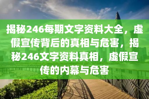 揭秘246每期文字資料大全，虛假宣傳背后的真相與危害，揭秘246文字資料真相，虛假宣傳的內(nèi)幕與危害