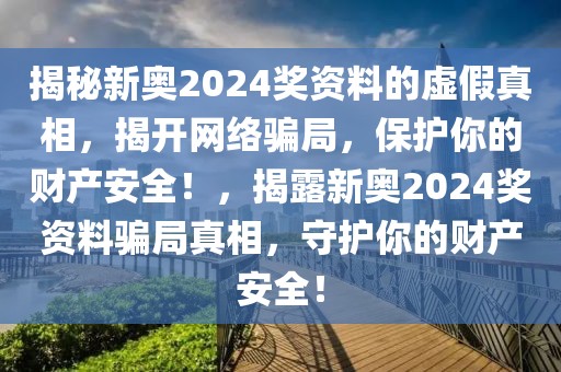 揭秘新奧2024獎(jiǎng)資料的虛假真相，揭開(kāi)網(wǎng)絡(luò)騙局，保護(hù)你的財(cái)產(chǎn)安全！，揭露新奧2024獎(jiǎng)資料騙局真相，守護(hù)你的財(cái)產(chǎn)安全！