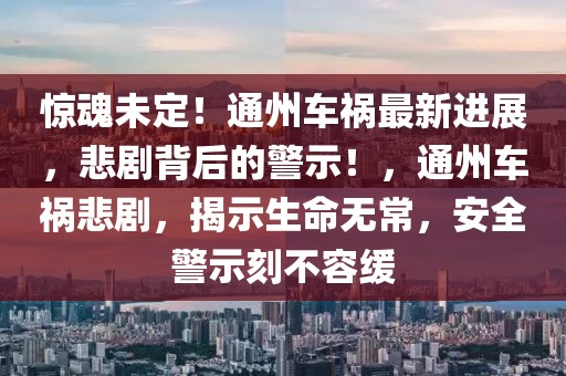 驚魂未定！通州車禍最新進(jìn)展，悲劇背后的警示！，通州車禍悲劇，揭示生命無常，安全警示刻不容緩