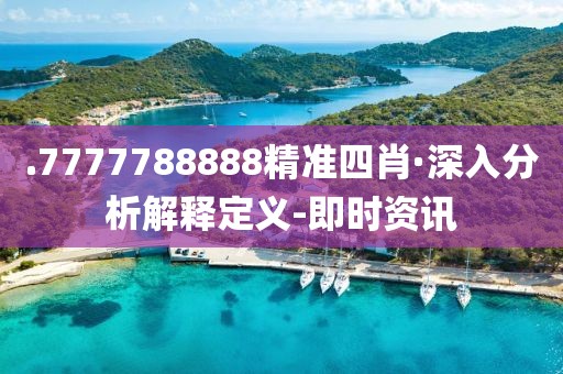 .7777788888精準(zhǔn)四肖·深入分析解釋定義-即時資訊