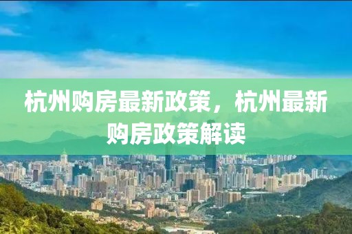 杭州購房最新政策，杭州最新購房政策解讀