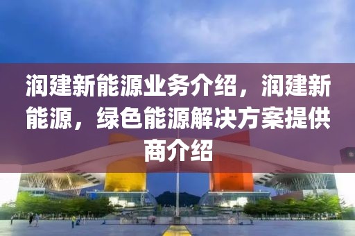 潤建新能源業(yè)務(wù)介紹，潤建新能源，綠色能源解決方案提供商介紹