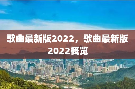 歌曲最新版2022，歌曲最新版2022概覽