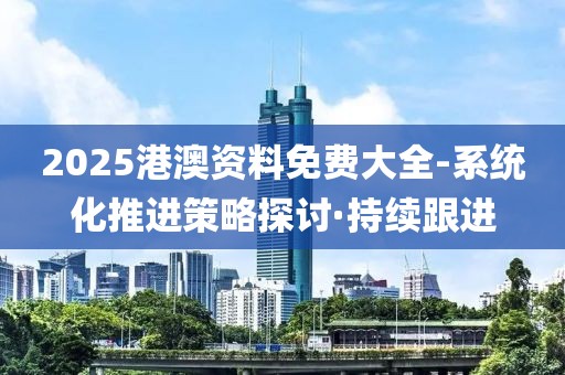 2025港澳資料免費(fèi)大全-系統(tǒng)化推進(jìn)策略探討·持續(xù)跟進(jìn)