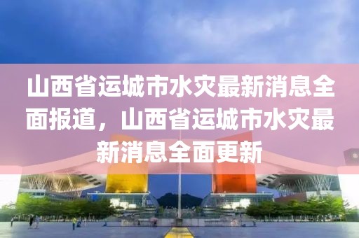 山西省運(yùn)城市水災(zāi)最新消息全面報道，山西省運(yùn)城市水災(zāi)最新消息全面更新