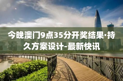 今晚澳門9點35分開獎結(jié)果·持久方案設(shè)計-最新快訊