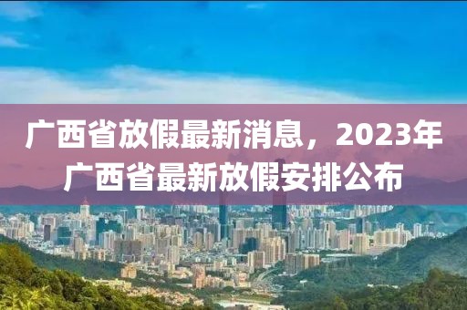 廣西省放假最新消息，2023年廣西省最新放假安排公布