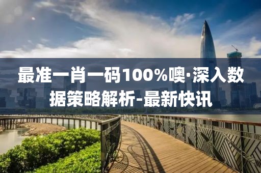 最準(zhǔn)一肖一碼100%噢·深入數(shù)據(jù)策略解析-最新快訊