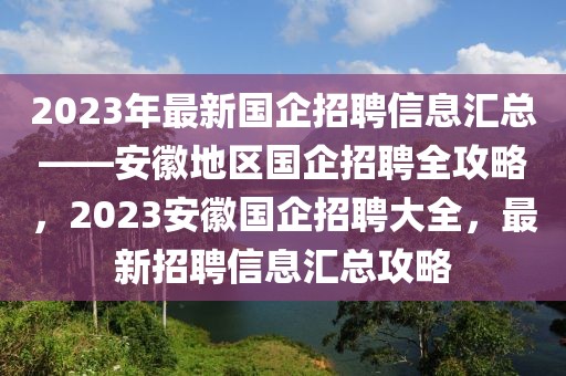 2023年最新國企招聘信息匯總——安徽地區(qū)國企招聘全攻略，2023安徽國企招聘大全，最新招聘信息匯總攻略