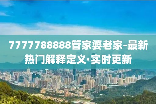 7777788888管家婆老家-最新熱門解釋定義·實(shí)時(shí)更新