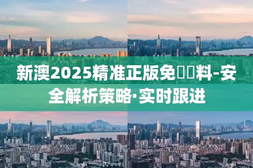 新澳2025精準正版免費資料-安全解析策略·實時跟進