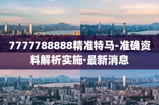 7777788888精準(zhǔn)特馬-準(zhǔn)確資料解析實施·最新消息