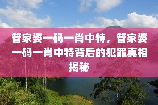 管家婆一碼一肖中特，管家婆一碼一肖中特背后的犯罪真相揭秘