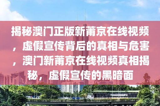 揭秘澳門正版新莆京在線視頻，虛假宣傳背后的真相與危害，澳門新莆京在線視頻真相揭秘，虛假宣傳的黑暗面