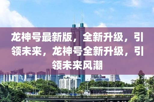 龍神號最新版，全新升級，引領(lǐng)未來，龍神號全新升級，引領(lǐng)未來風(fēng)潮