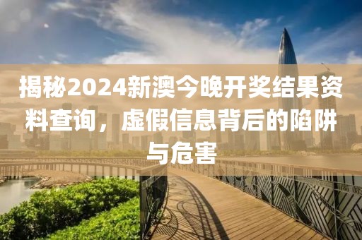 揭秘2024新澳今晚開獎結果資料查詢，虛假信息背后的陷阱與危害