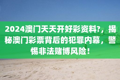 2024澳門天天開好彩資料?，揭秘澳門彩票背后的犯罪內(nèi)幕，警惕非法賭博風險！