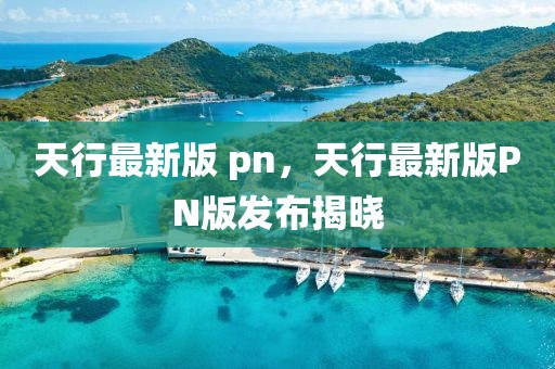 天行最新版 pn，天行最新版PN版發(fā)布揭曉