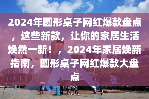 2024年圓形桌子網(wǎng)紅爆款盤點(diǎn)，這些新款，讓你的家居生活煥然一新！，2024年家居煥新指南，圓形桌子網(wǎng)紅爆款大盤點(diǎn)