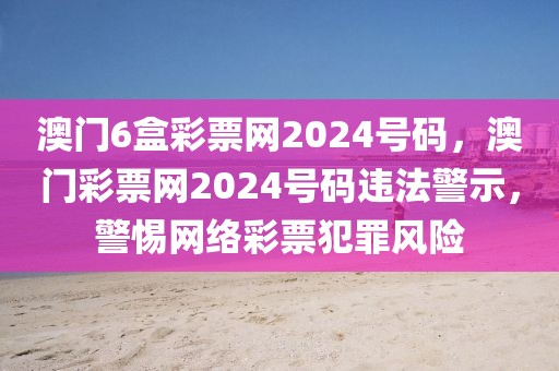 澳門6盒彩票網(wǎng)2024號碼，澳門彩票網(wǎng)2024號碼違法警示，警惕網(wǎng)絡(luò)彩票犯罪風(fēng)險