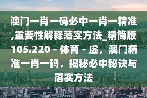 澳門一肖一碼必中一肖一精準(zhǔn),重要性解釋落實(shí)方法_精簡版105.220 - 體育 - 虛，澳門精準(zhǔn)一肖一碼，揭秘必中秘訣與落實(shí)方法