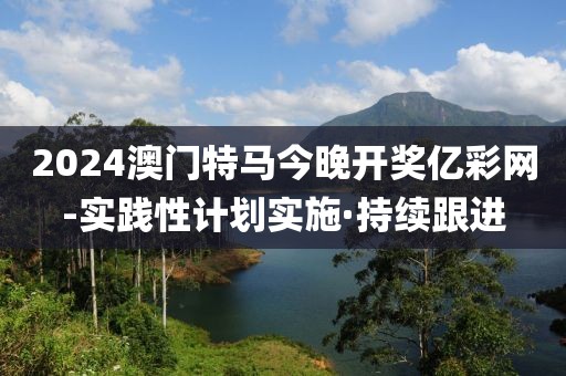 2024澳門特馬今晚開獎億彩網(wǎng)-實踐性計劃實施·持續(xù)跟進(jìn)