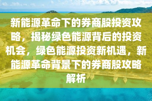 新能源革命下的券商股投資攻略，揭秘綠色能源背后的投資機(jī)會，綠色能源投資新機(jī)遇，新能源革命背景下的券商股攻略解析