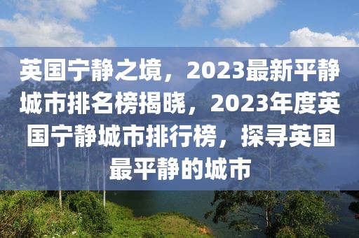 英國寧靜之境，2023最新平靜城市排名榜揭曉，2023年度英國寧靜城市排行榜，探尋英國最平靜的城市