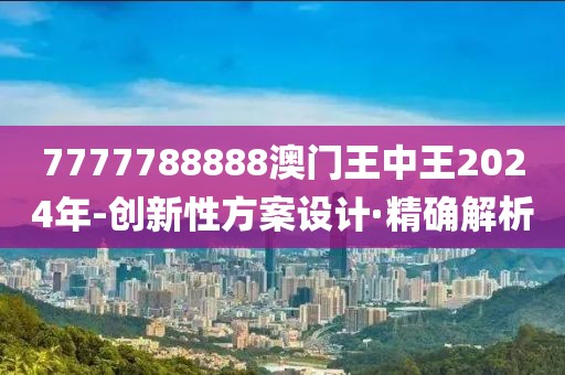 7777788888澳門王中王2024年-創(chuàng)新性方案設(shè)計·精確解析