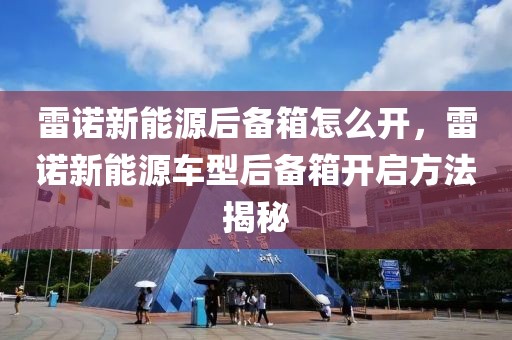 雷諾新能源后備箱怎么開，雷諾新能源車型后備箱開啟方法揭秘