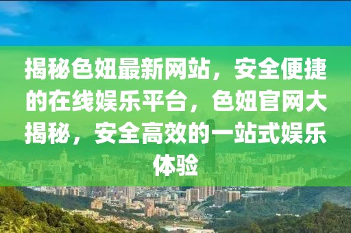 揭秘色妞最新網(wǎng)站，安全便捷的在線娛樂平臺，色妞官網(wǎng)大揭秘，安全高效的一站式娛樂體驗