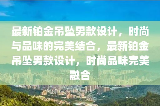 最新鉑金吊墜男款設(shè)計，時尚與品味的完美結(jié)合，最新鉑金吊墜男款設(shè)計，時尚品味完美融合