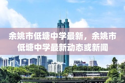 余姚市低塘中學(xué)最新，余姚市低塘中學(xué)最新動態(tài)或新聞