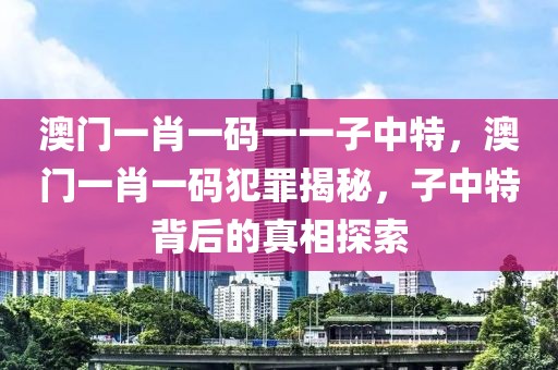 澳門一肖一碼一一子中特，澳門一肖一碼犯罪揭秘，子中特背后的真相探索