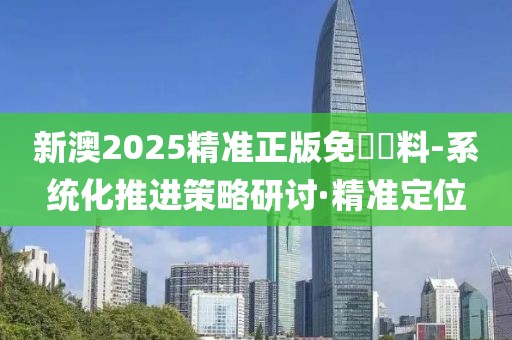 新澳2025精準(zhǔn)正版免費資料-系統(tǒng)化推進策略研討·精準(zhǔn)定位