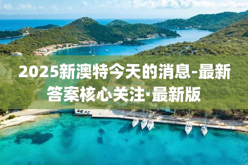 2025新澳特今天的消息-最新答案核心關注·最新版