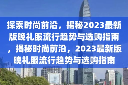 探索時(shí)尚前沿，揭秘2023最新版晚禮服流行趨勢(shì)與選購指南，揭秘時(shí)尚前沿，2023最新版晚禮服流行趨勢(shì)與選購指南