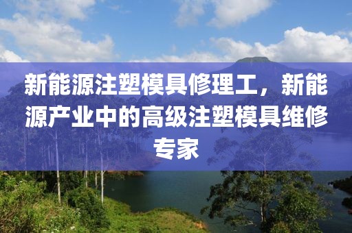 新能源注塑模具修理工，新能源產(chǎn)業(yè)中的高級注塑模具維修專家