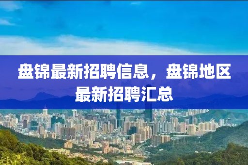 盤錦最新招聘信息，盤錦地區(qū)最新招聘匯總