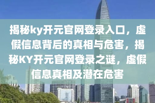 揭秘ky開元官網(wǎng)登錄入口，虛假信息背后的真相與危害，揭秘KY開元官網(wǎng)登錄之謎，虛假信息真相及潛在危害